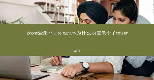 iphone登录不了telegram-为什么ios登录不了telegram