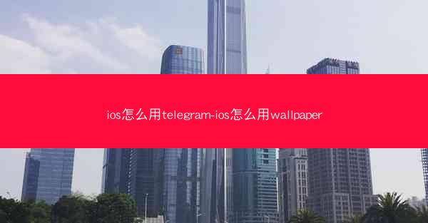 ios怎么用telegram-ios怎么用wallpaper