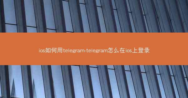 ios如何用telegram-telegram怎么在ios上登录
