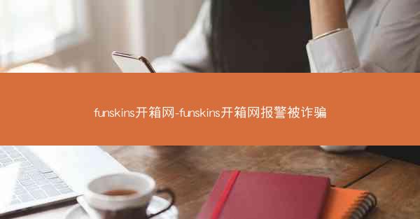 funskins开箱网-funskins开箱网报警被诈骗