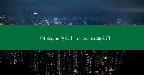 ios的telegram怎么上-telegramios怎么用