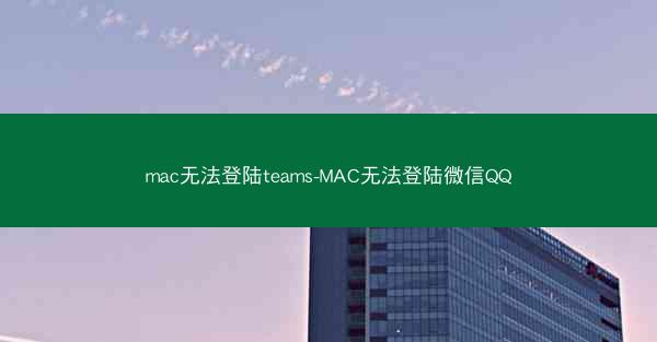 mac无法登陆teams-MAC无法登陆微信QQ