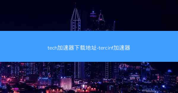 tech加速器下载地址-tercinf加速器