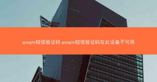 google短信验证码-google短信验证码在此设备不可用