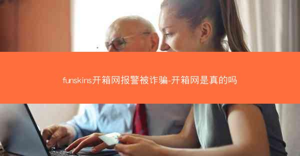 funskins开箱网报警被诈骗-开箱网是真的吗