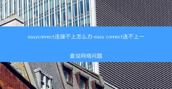 easyconnect连接不上怎么办-easy connect连不上一直说网络问题