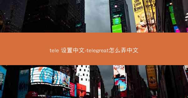 tele 设置中文-telegreat怎么弄中文