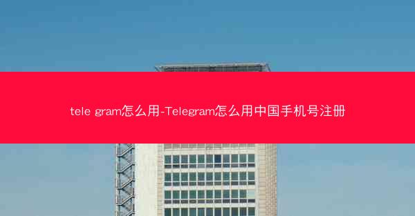 tele gram怎么用-Telegram怎么用中国手机号注册