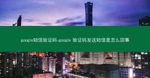 google短信验证码-google 验证码发送短信是怎么回事