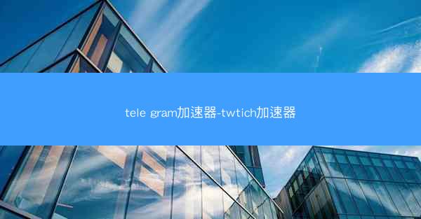 tele gram加速器-twtich加速器