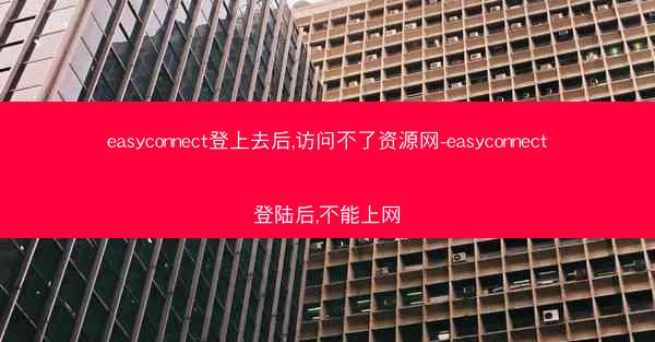 easyconnect登上去后,访问不了资源网-easyconnect登陆后,不能上网