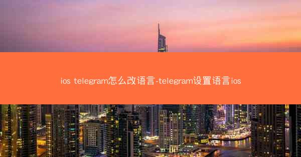 ios telegram怎么改语言-telegram设置语言ios