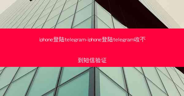 iphone登陆telegram-iphone登陆telegram收不到短信验证