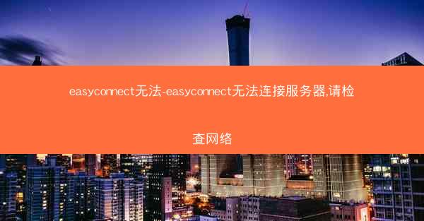 easyconnect无法-easyconnect无法连接服务器,请检查网络