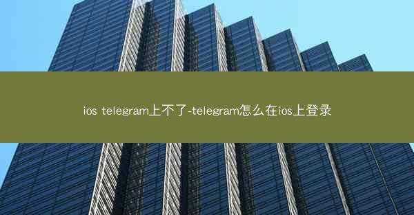 ios telegram上不了-telegram怎么在ios上登录