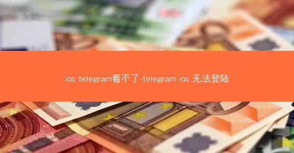 ios telegram看不了-telegram ios 无法登陆