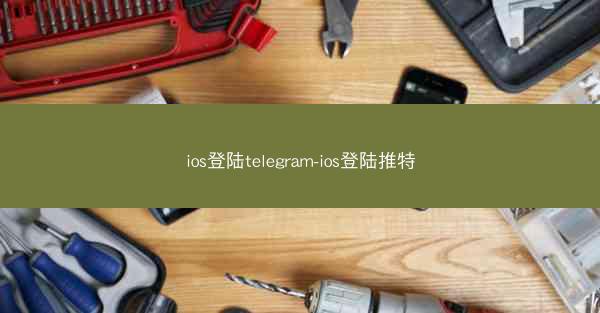 ios登陆telegram-ios登陆推特