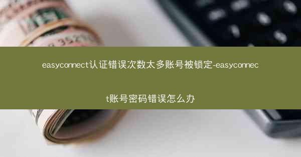 easyconnect认证错误次数太多账号被锁定-easyconnect账号密码错误怎么办