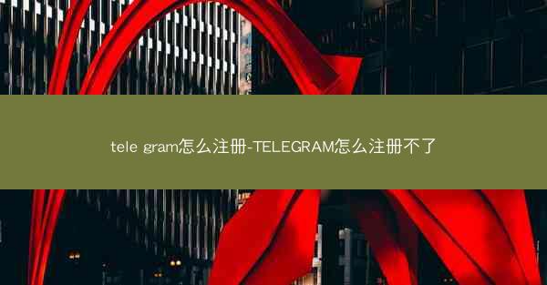 tele gram怎么注册-TELEGRAM怎么注册不了