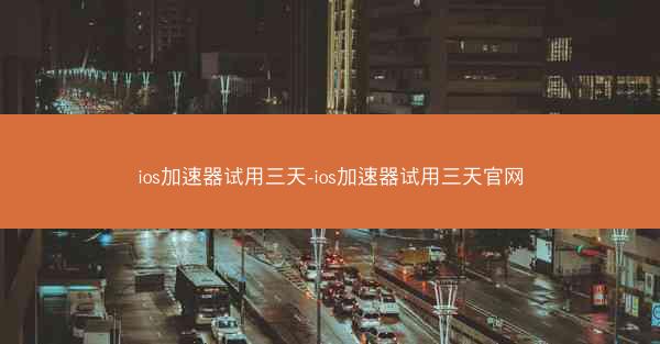 ios加速器试用三天-ios加速器试用三天官网