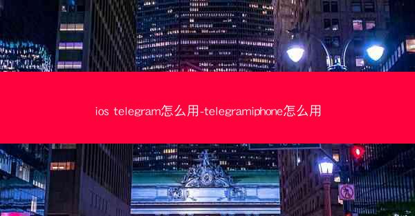 ios telegram怎么用-telegramiphone怎么用