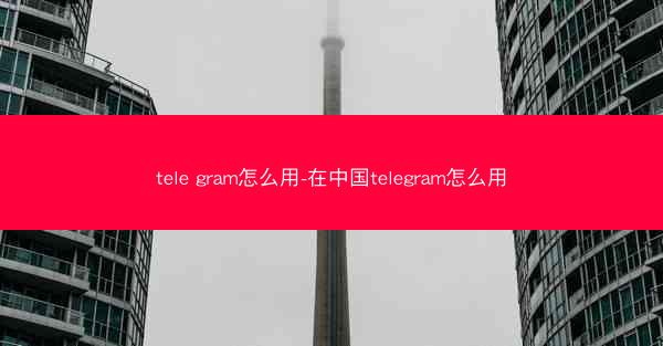 tele gram怎么用-在中国telegram怎么用