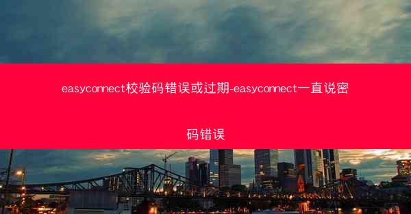 easyconnect校验码错误或过期-easyconnect一直说密码错误