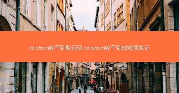 telefram收不到验证码-telegram收不到86短信验证