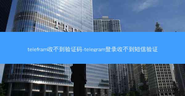 telefram收不到验证码-telegram登录收不到短信验证