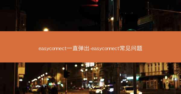 easyconnect一直弹出-easyconnect常见问题
