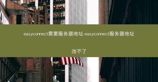 easyconnect需要服务器地址-easyconnect服务器地址改不了