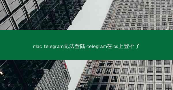 mac telegram无法登陆-telegram在ios上登不了
