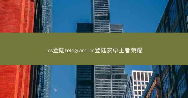 ios登陆telegram-ios登陆安卓王者荣耀