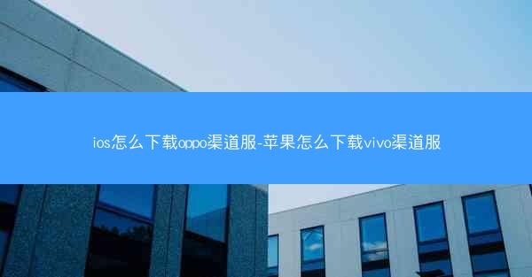 ios怎么下载oppo渠道服-苹果怎么下载vivo渠道服