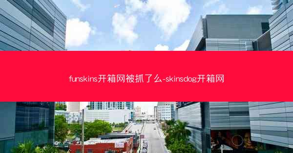 funskins开箱网被抓了么-skinsdog开箱网