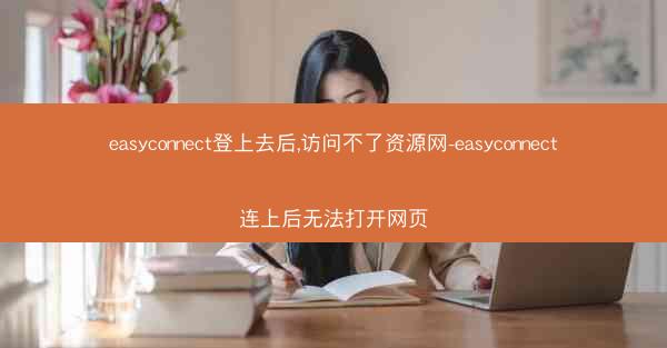 easyconnect登上去后,访问不了资源网-easyconnect连上后无法打开网页