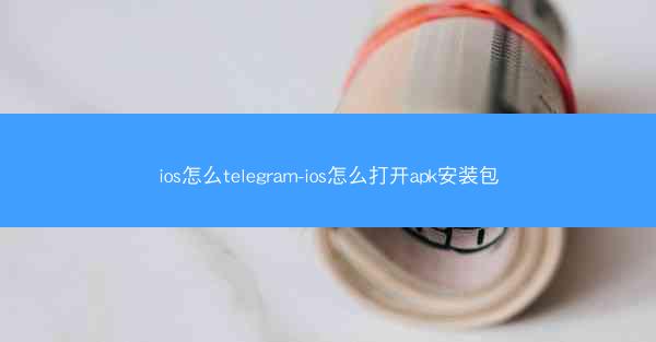 ios怎么telegram-ios怎么打开apk安装包