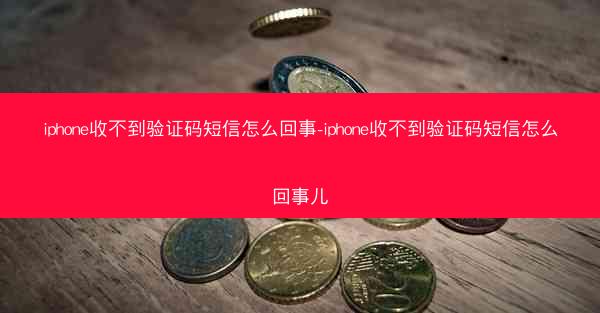 iphone收不到验证码短信怎么回事-iphone收不到验证码短信怎么回事儿