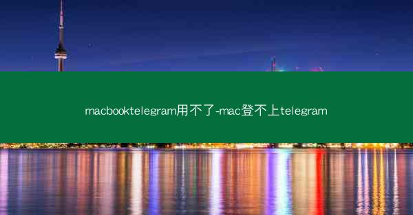 macbooktelegram用不了-mac登不上telegram