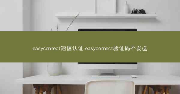 easyconnect短信认证-easyconnect验证码不发送