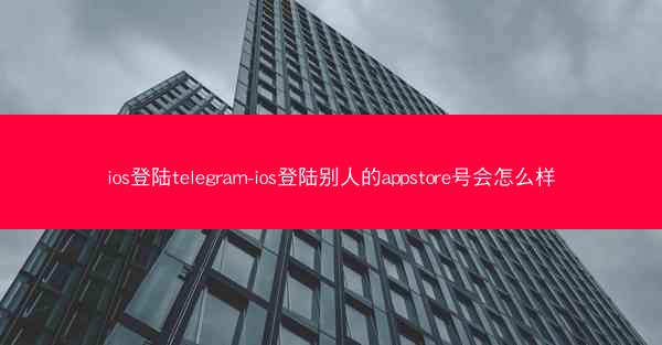 ios登陆telegram-ios登陆别人的appstore号会怎么样