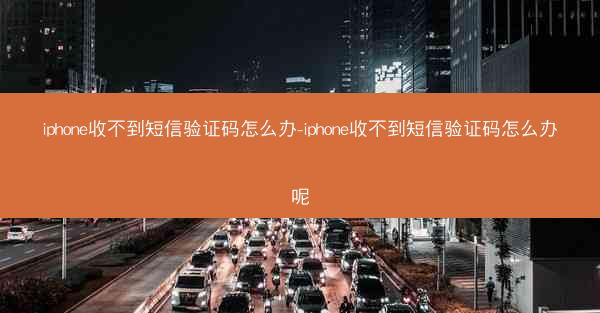 iphone收不到短信验证码怎么办-iphone收不到短信验证码怎么办呢