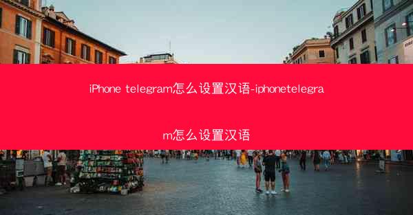 iPhone telegram怎么设置汉语-iphonetelegram怎么设置汉语