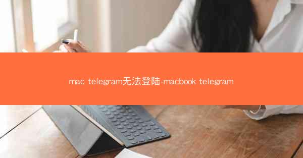 mac telegram无法登陆-macbook telegram