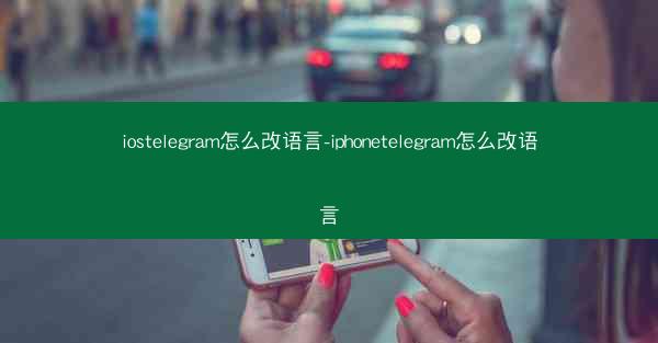 iostelegram怎么改语言-iphonetelegram怎么改语言