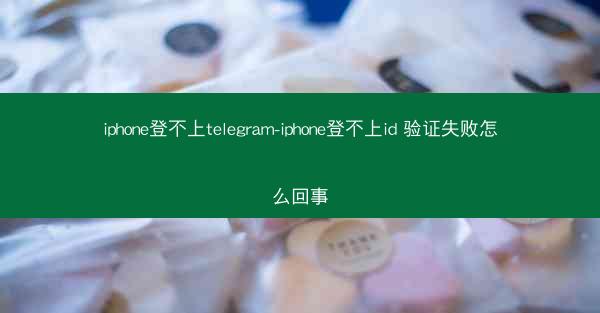 iphone登不上telegram-iphone登不上id 验证失败怎么回事