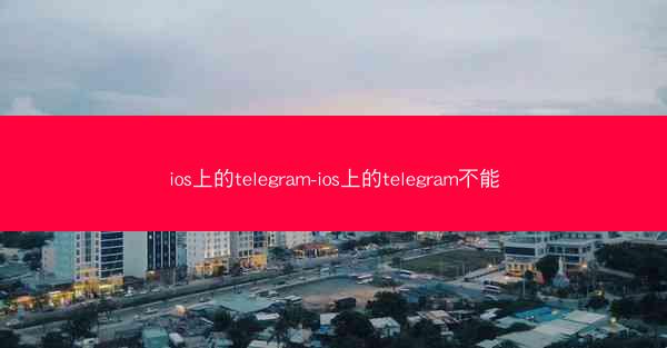 ios上的telegram-ios上的telegram不能