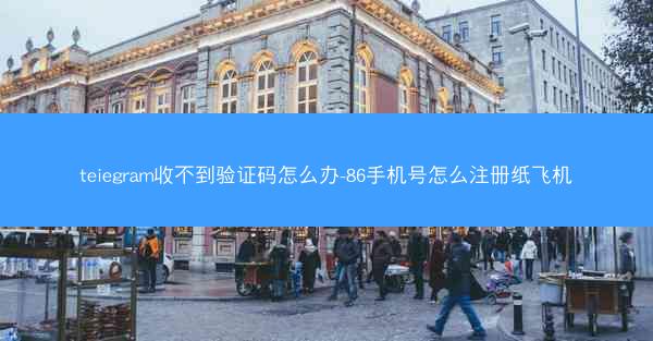 teiegram收不到验证码怎么办-86手机号怎么注册纸飞机