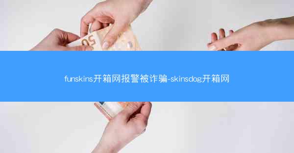 funskins开箱网报警被诈骗-skinsdog开箱网